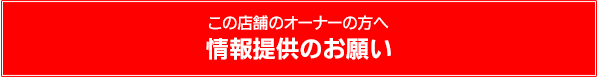 この店舗のオーナーの方へ・情報提供のお願い